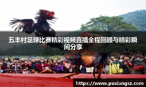 五丰村足球比赛精彩视频直播全程回顾与精彩瞬间分享