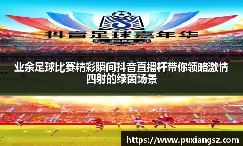 业余足球比赛精彩瞬间抖音直播杆带你领略激情四射的绿茵场景