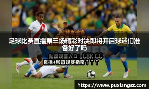足球比赛直播第三场精彩对决即将开启球迷们准备好了吗