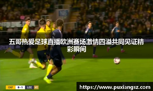 五哥热爱足球直播欧洲赛场激情四溢共同见证精彩瞬间