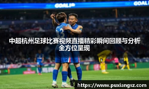 中超杭州足球比赛视频直播精彩瞬间回顾与分析全方位呈现