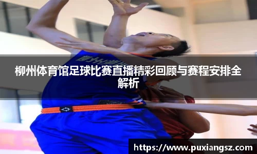 柳州体育馆足球比赛直播精彩回顾与赛程安排全解析