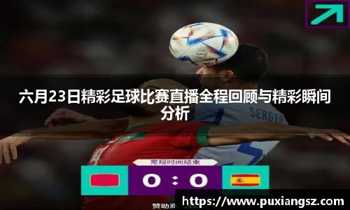 六月23日精彩足球比赛直播全程回顾与精彩瞬间分析
