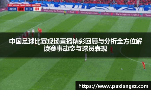 中国足球比赛现场直播精彩回顾与分析全方位解读赛事动态与球员表现