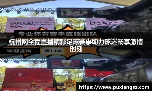 杭州网全程直播精彩足球赛事助力球迷畅享激情时刻