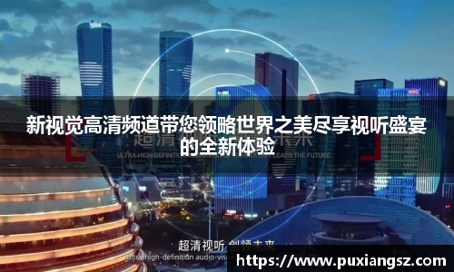 新视觉高清频道带您领略世界之美尽享视听盛宴的全新体验