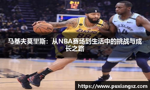 马基夫莫里斯：从NBA赛场到生活中的挑战与成长之路