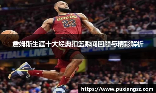 詹姆斯生涯十大经典扣篮瞬间回顾与精彩解析