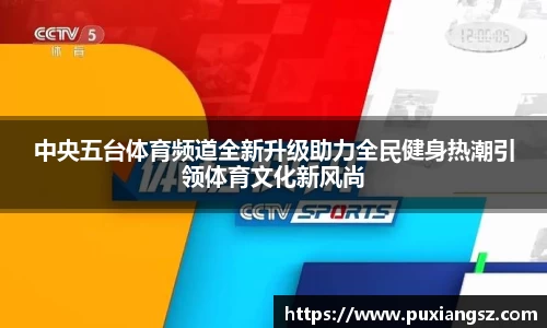 中央五台体育频道全新升级助力全民健身热潮引领体育文化新风尚