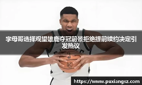 字母哥选择观望雄鹿夺冠前景拒绝提前续约决定引发热议