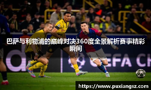 巴萨与利物浦的巅峰对决360度全景解析赛事精彩瞬间