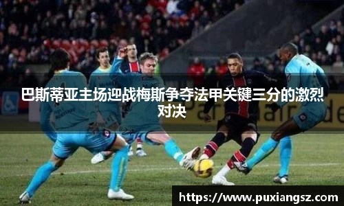 巴斯蒂亚主场迎战梅斯争夺法甲关键三分的激烈对决