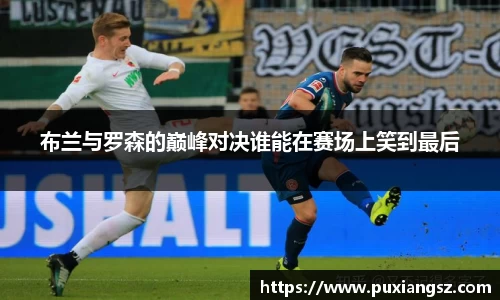 布兰与罗森的巅峰对决谁能在赛场上笑到最后