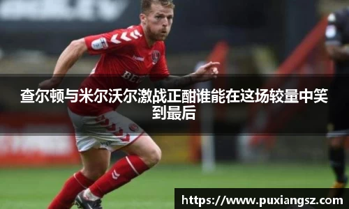 查尔顿与米尔沃尔激战正酣谁能在这场较量中笑到最后