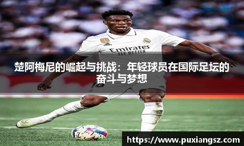 楚阿梅尼的崛起与挑战：年轻球员在国际足坛的奋斗与梦想