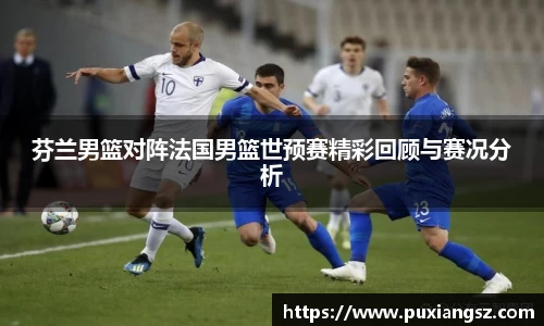 芬兰男篮对阵法国男篮世预赛精彩回顾与赛况分析