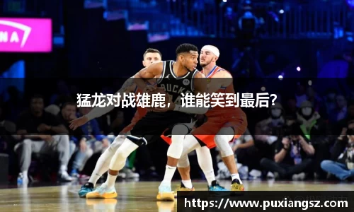 猛龙对战雄鹿，谁能笑到最后？